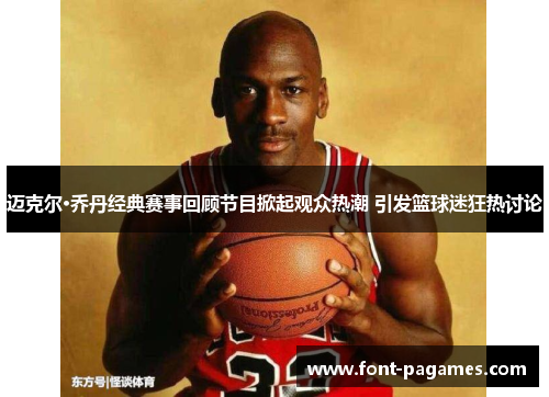 迈克尔·乔丹经典赛事回顾节目掀起观众热潮 引发篮球迷狂热讨论